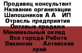 Продавец-консультант › Название организации ­ Шапошников А.А., ИП › Отрасль предприятия ­ Оптовые продажи › Минимальный оклад ­ 1 - Все города Работа » Вакансии   . Алтайский край